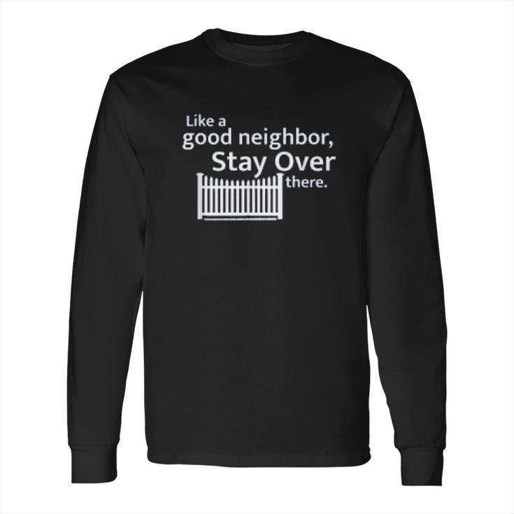 Like A Good Neighbor Stay Over There Social Distancing Fun Gift Long Sleeve T-Shirt