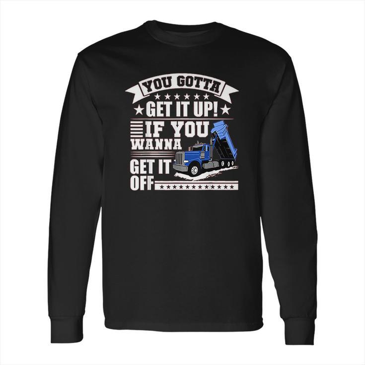 You Gotta Get It Up If You Wanna Get It Off Dump Truck Long Sleeve T-Shirt