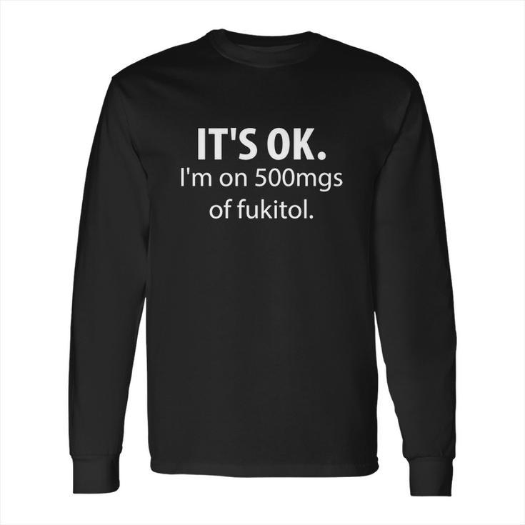 Its Ok Im On 500Mgs Of Fukitol Long Sleeve T-Shirt