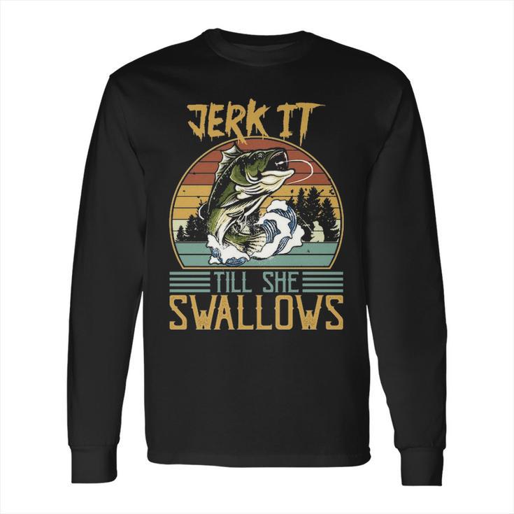 Jerk It Till She Swallows Fishing Fisherman Gift Long Sleeve T-Shirt