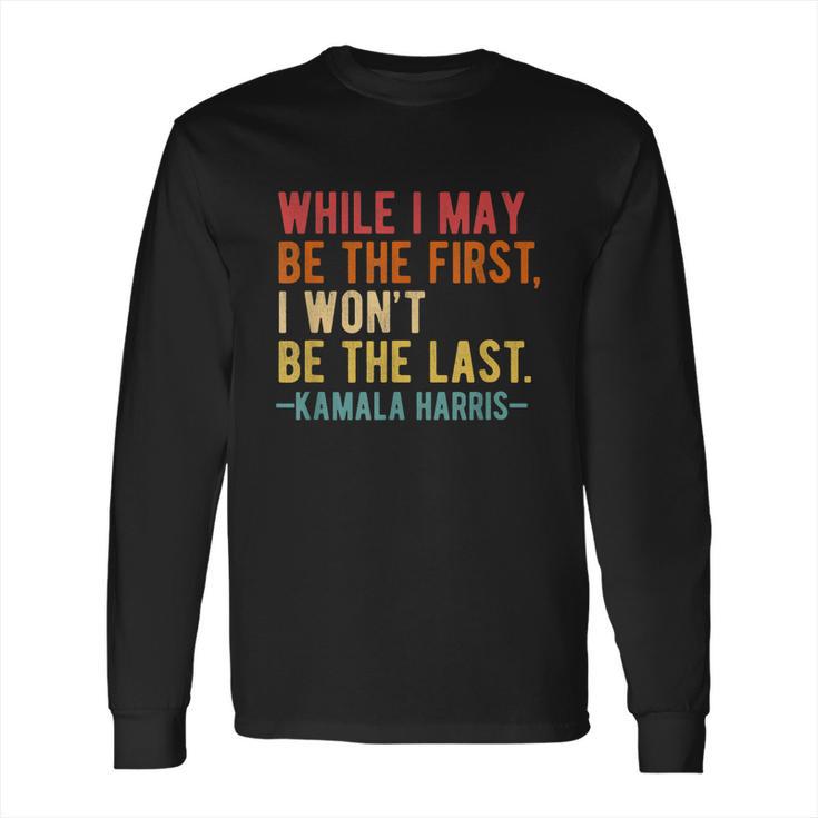 Kamala Harris While I May Be The First I Wont Be The Last Long Sleeve T-Shirt