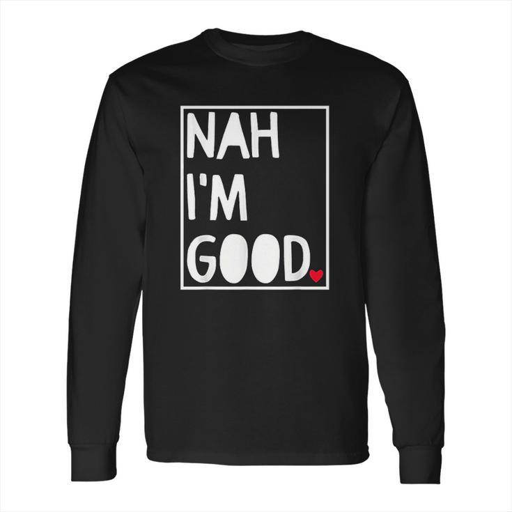 Nah I Am Good Valentines Day Singles Awareness Day Long Sleeve T-Shirt