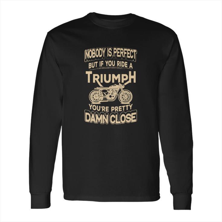 Nobody Is Perfect But If You Ride A Triumph Long Sleeve T-Shirt