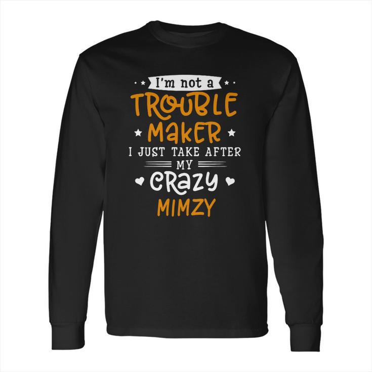 I Am Not A Trouble Maker I Just Take After My Crazy Mimzy Funny Saying Family Gift Long Sleeve T-Shirt