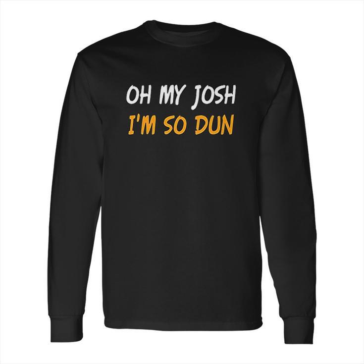 Oh My Josh I Am So Dun Funny Quote Long Sleeve T-Shirt