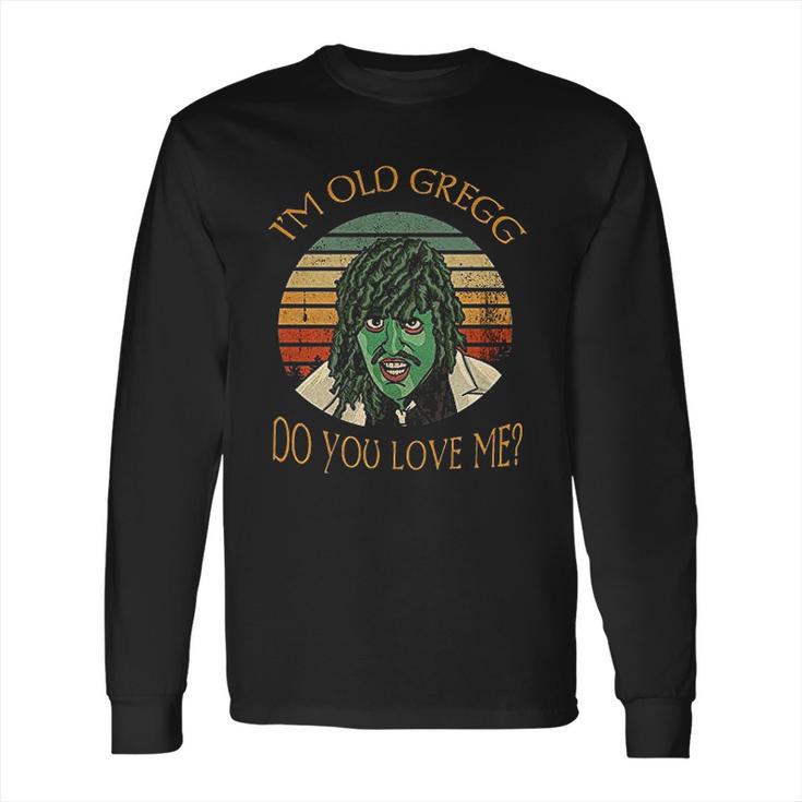 Im Old Gregg Do You Love Me Long Sleeve T-Shirt