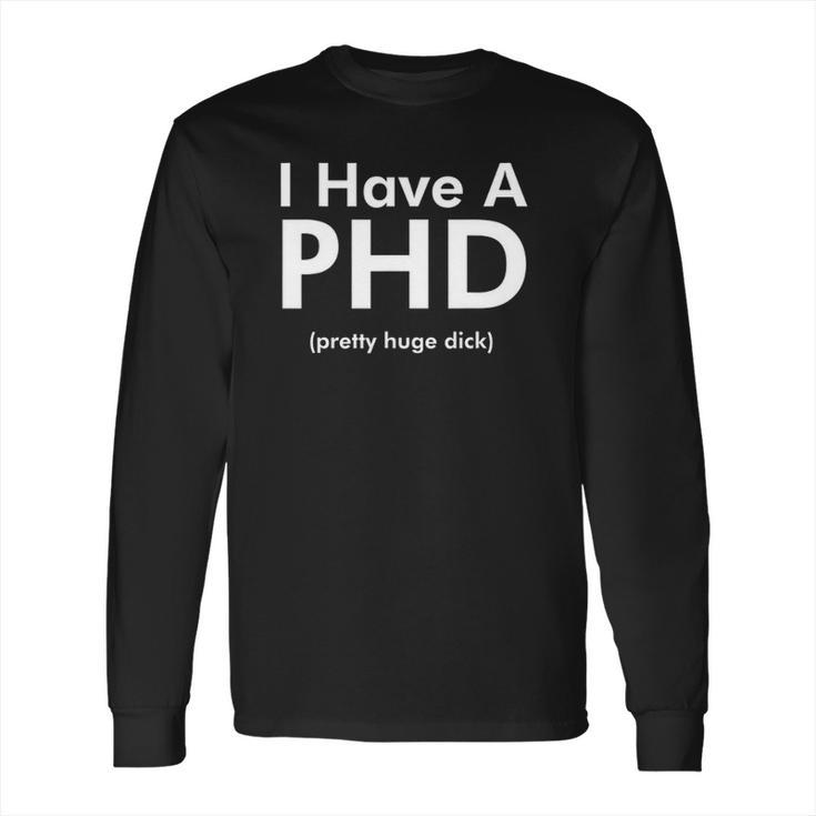 I Have A Phd Pretty Huge Dick Funny Long Sleeve T-Shirt