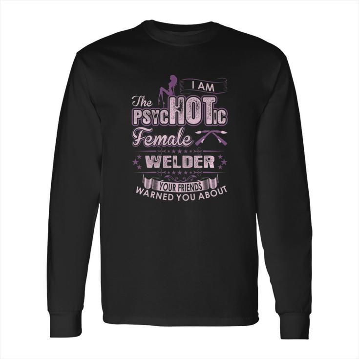 I Am The Psychotic Female Welder Your Friends Warn You About Long Sleeve T-Shirt