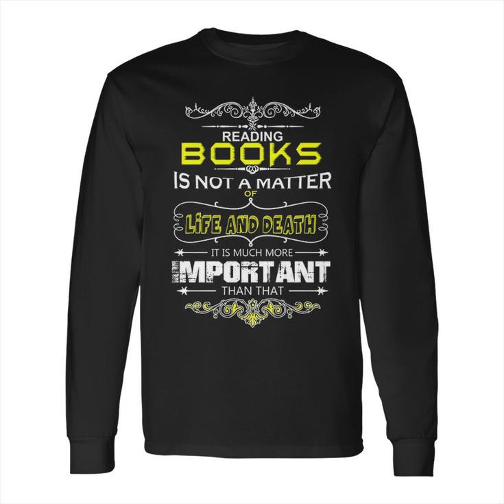 Reading Books Is Not A Matter Of Life And Death I Long Sleeve T-Shirt