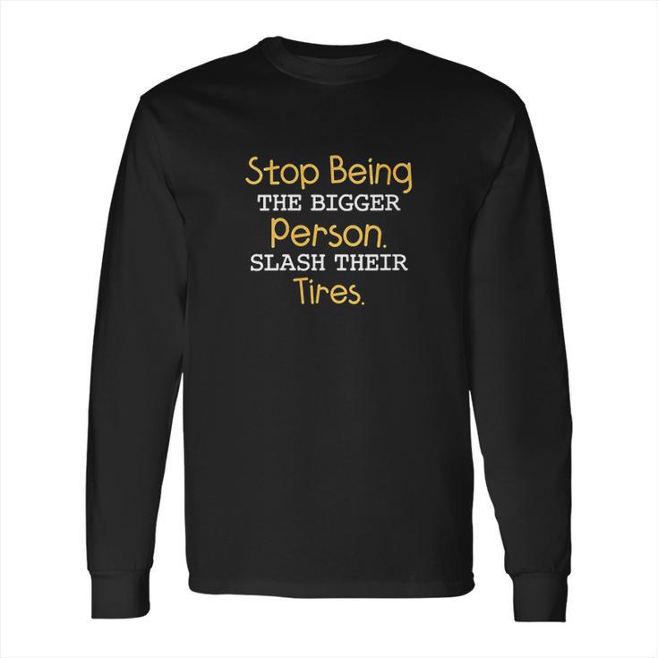 Slash Their Tires Stop Being The Bigger Person Long Sleeve T-Shirt