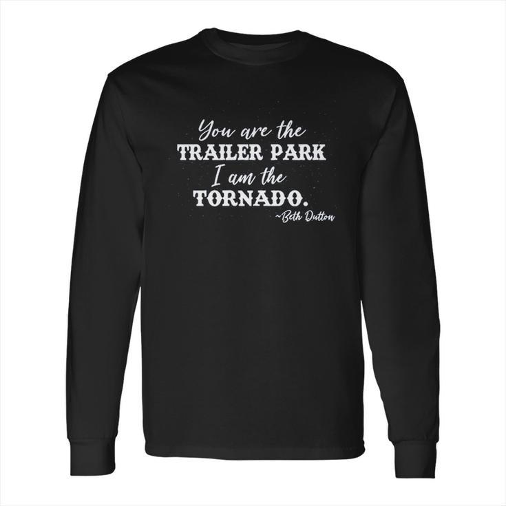 Syou Are The Trailer Park I Am The Tornado Beth Dutton Long Sleeve T-Shirt