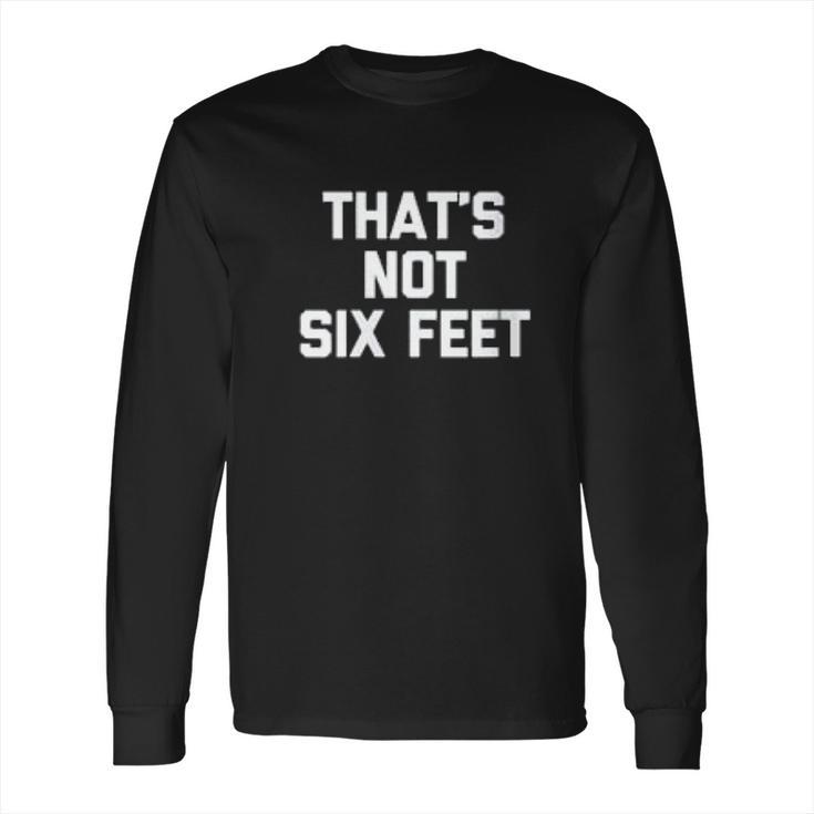 Thats Not Six Feet Funny Saying Social Distancing Long Sleeve T-Shirt