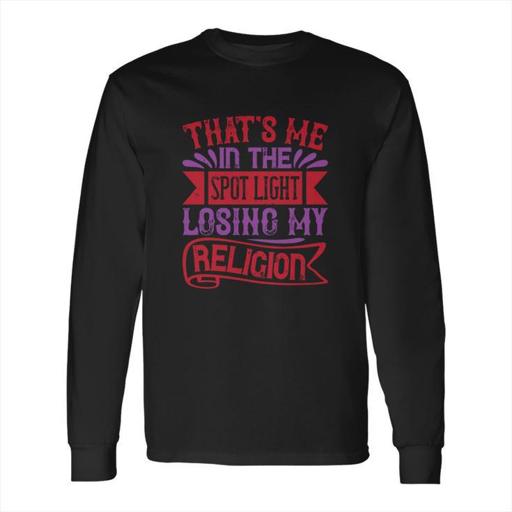 Thats Me In The Spot Light Losing My Religion Long Sleeve T-Shirt