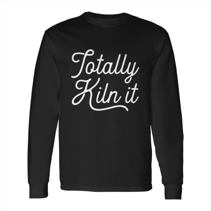 Totally Kiln It Pottery Potter Ceramic Artist Gift Cool Gift Long Sleeve T-Shirt