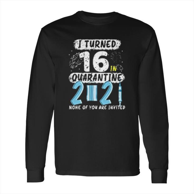 I Turned 16 In Social Distancing 2021 None Of You Are Invited Long Sleeve T-Shirt