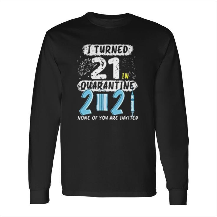 I Turned 21 In Social Distancing 2021 None Of You Are Invited Long Sleeve T-Shirt