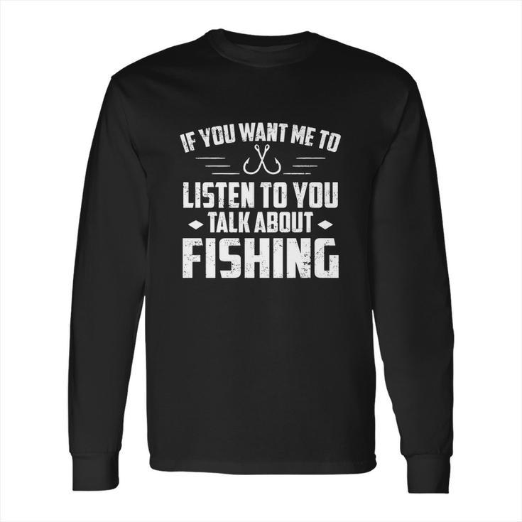 If You Want Me To Listen Talk About Fishing Long Sleeve T-Shirt