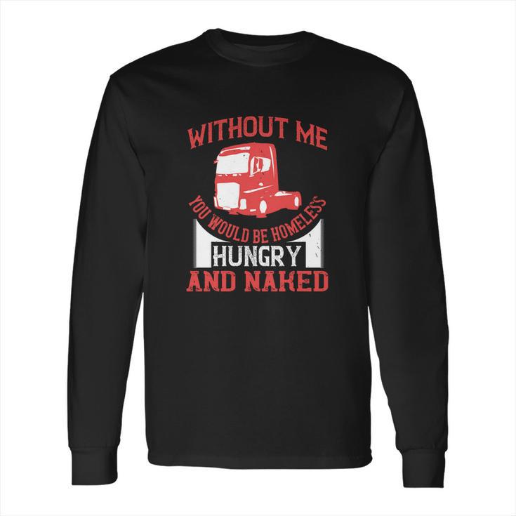 Without Me You Would Be Homeless Hungry And Naked Long Sleeve T-Shirt