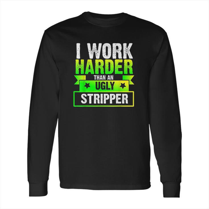 I Work Harder Than An Ugly Stripper Funny Long Sleeve T-Shirt