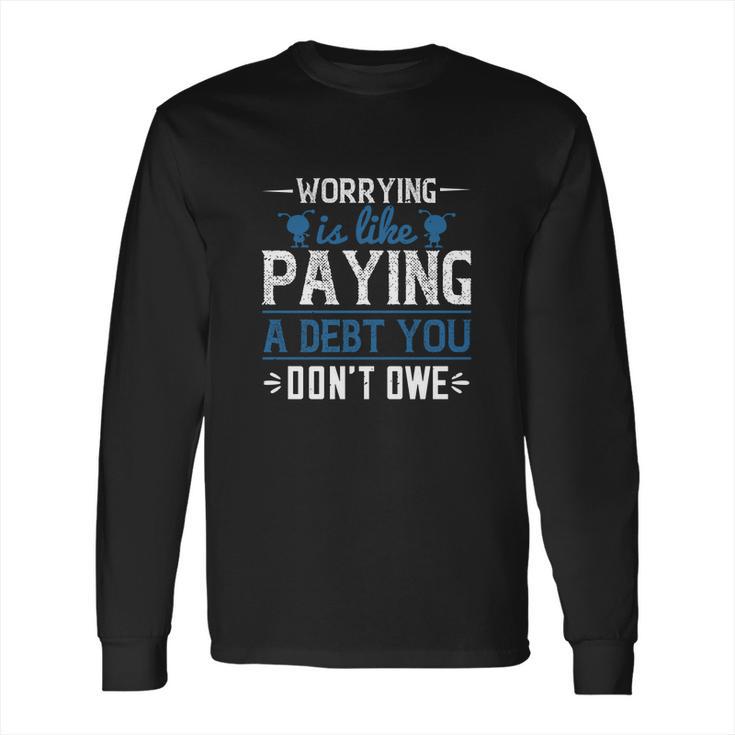 Worrying Is Like Paying A Debt You Don’T Owe Long Sleeve T-Shirt