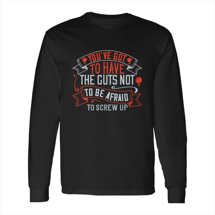 You’Ve Got To Have The Guts Not To Be Afraid To Screw Up Long Sleeve T-Shirt