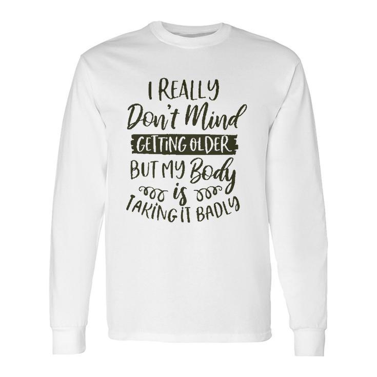 Dont Mind Getting Older But My Body Is Taking Badly Special 2022 Gift Long Sleeve T-Shirt