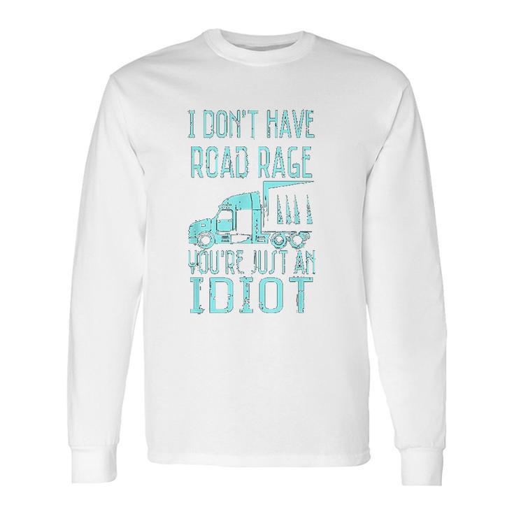 I Dont Have Road Rage You  Are Just An Idiot Funny Trucker Long Sleeve T-Shirt