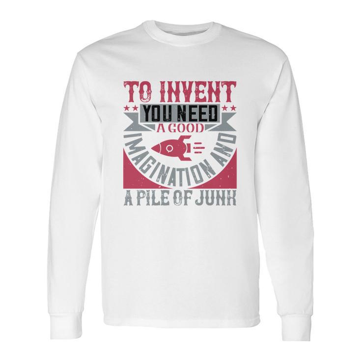 To Invent You Need A Good Imagination And A Pile Of Junk Long Sleeve T-Shirt