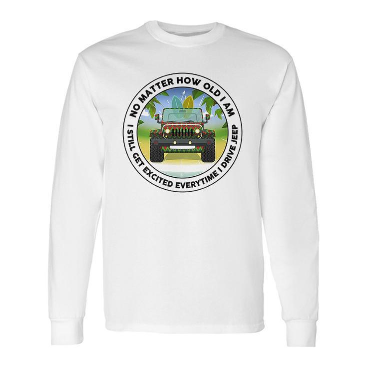 No Matter How Old I Am I Still Get Excited Everytime I Drive Jeep Long Sleeve T-Shirt