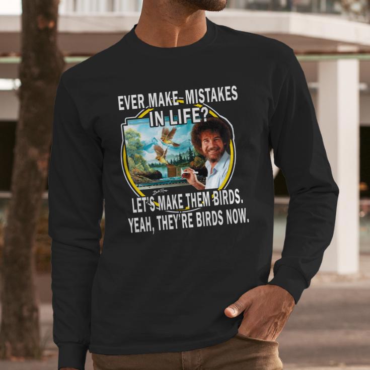 Bob Ross Ever Make Mistakes In Life Lets Make Them Birds Yeah They Birds Now Shirt Hoodie Long Sleeve T-Shirt Gifts for Him