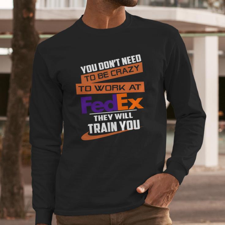 You Dont Need To Be Crazy To Work At Fedex They Will Train You Long Sleeve T-Shirt Gifts for Him