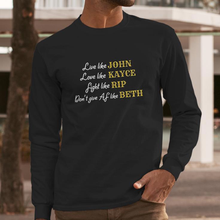 - Live Like John Love Like Kayce Fight Like Rip Dont Give Af Like Beth Long Sleeve T-Shirt Gifts for Him