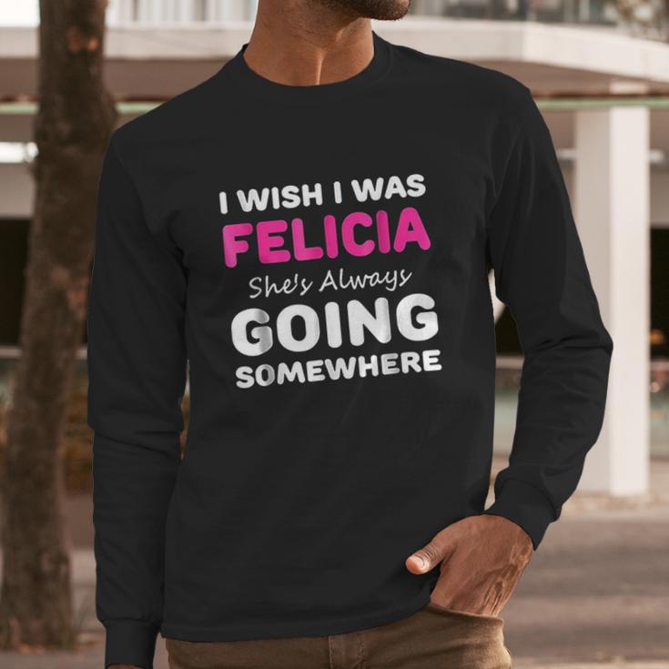 I Wish I Was Felicia She Is Always Going Somewhere Long Sleeve T-Shirt Gifts for Him