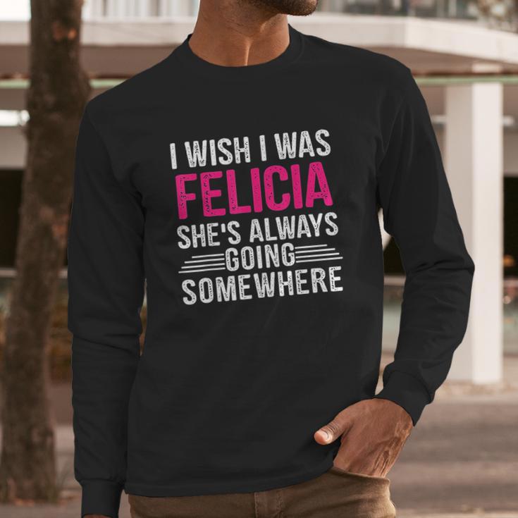 I Wish I Was Felicia Shes Always Going Somewhere Funny Long Sleeve T-Shirt Gifts for Him