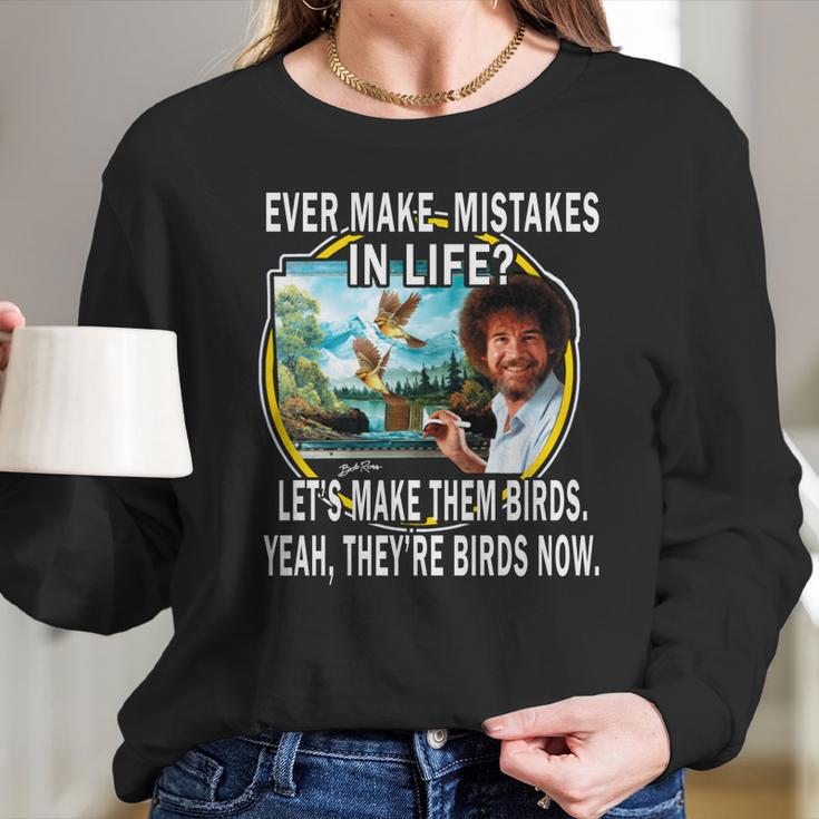 Bob Ross Ever Make Mistakes In Life Lets Make Them Birds Yeah They Birds Now Shirt Hoodie Long Sleeve T-Shirt Gifts for Her