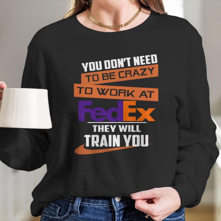 You Dont Need To Be Crazy To Work At Fedex They Will Train You Long Sleeve T-Shirt Gifts for Her