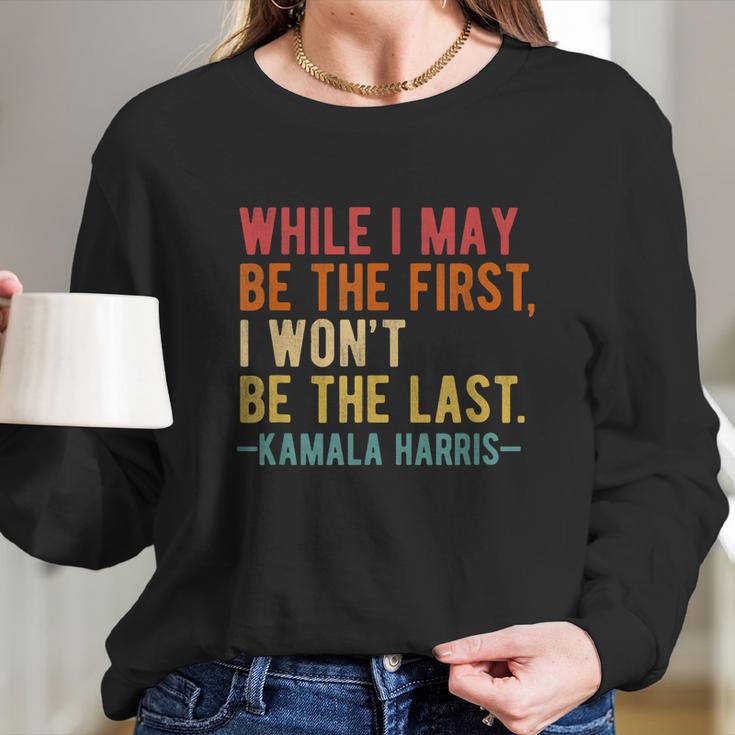 Kamala Harris While I May Be The First I Wont Be The Last Long Sleeve T-Shirt Gifts for Her