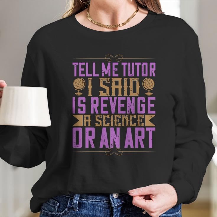 Tell Me Tutor I Said Is Revenge A Science Or An Art Long Sleeve T-Shirt Gifts for Her