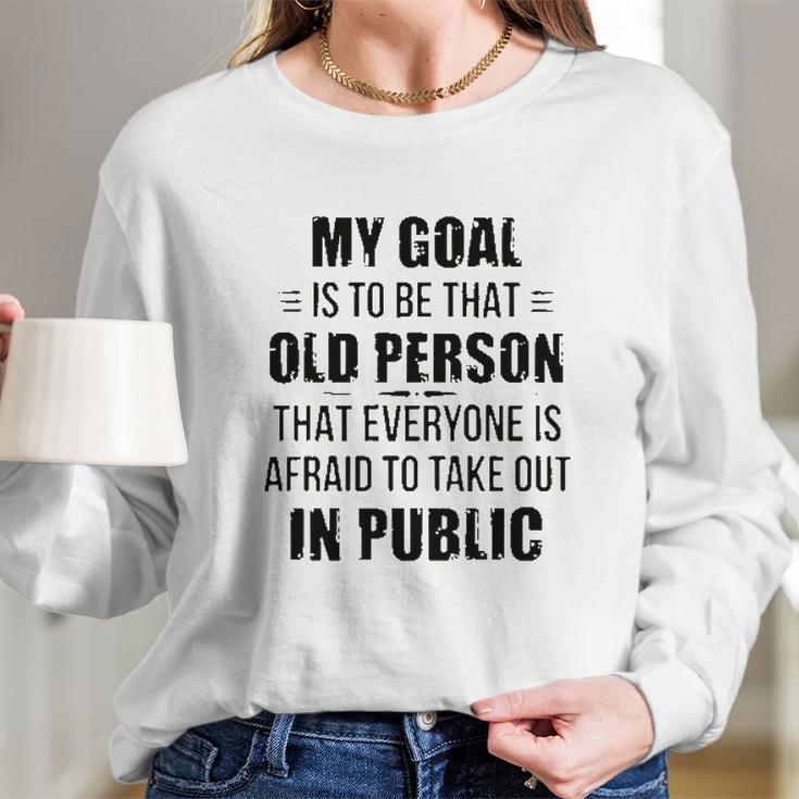 Funny My Goal Is To Be That Old Person That Everyone Is Afraid To Take Out In Public Long Sleeve T-Shirt Gifts for Her