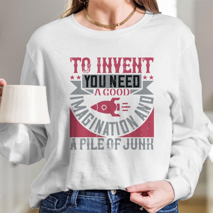 To Invent You Need A Good Imagination And A Pile Of Junk Long Sleeve T-Shirt Gifts for Her