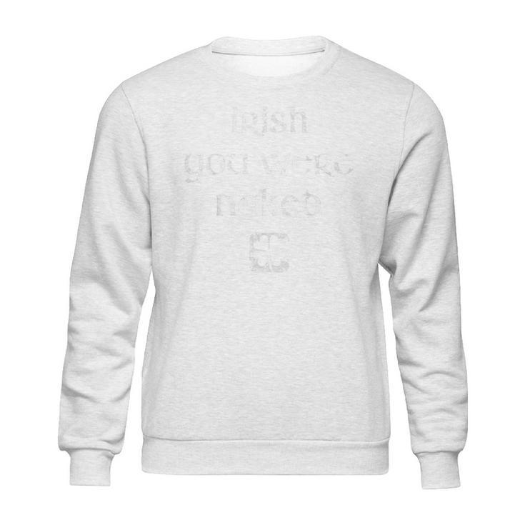 Irish You Were Naked  St Patricks Day Sweatshirt