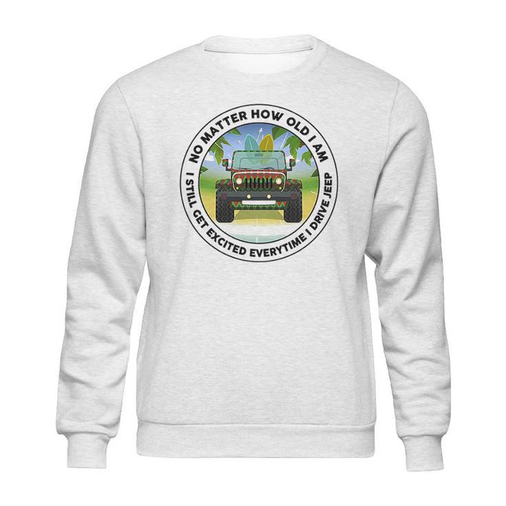 No Matter How Old I Am I Still Get Excited Everytime I Drive Jeep Sweatshirt