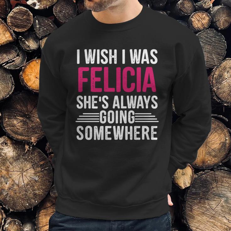 I Wish I Was Felicia Shes Always Going Somewhere Funny Tee Sweatshirt Gifts for Him