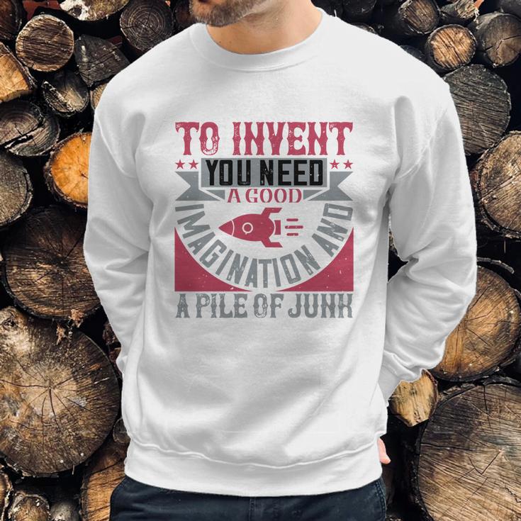 To Invent You Need A Good Imagination And A Pile Of Junk Sweatshirt Gifts for Him