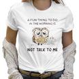 Owl A Fun Thing To Do In The Morning Is Not Talk To Me 2022 Trend Women T-Shirt