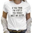 If You Think I Am A Bitch You Should Meet My Sister Women T-Shirt