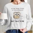 Owl A Fun Thing To Do In The Morning Is Not Talk To Me 2022 Trend Women Long Sleeve Tshirt