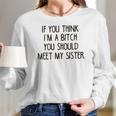 If You Think I Am A Bitch You Should Meet My Sister Women Long Sleeve Tshirt