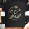 Of Course I Am Right I Am Shelby Coffee Mug