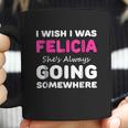 I Wish I Was Felicia She Is Always Going Somewhere Coffee Mug